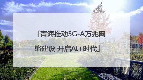 青海推动5G-A万兆网络建设 开启AI+时代